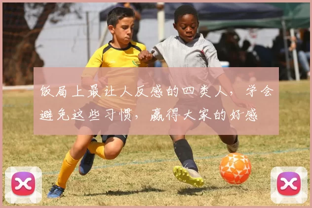 饭局上最让人反感的四类人，学会避免这些习惯，赢得大家的好感