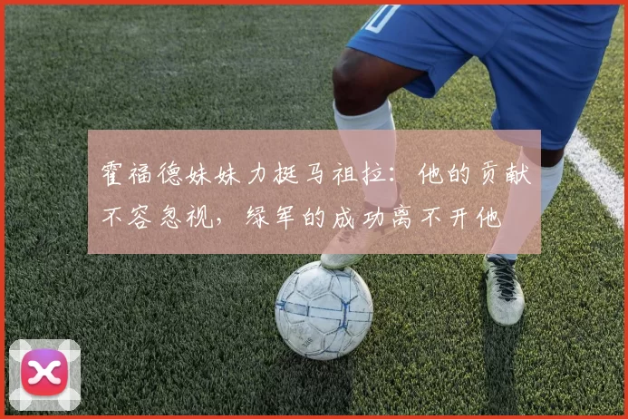 霍福德妹妹力挺马祖拉：他的贡献不容忽视，绿军的成功离不开他