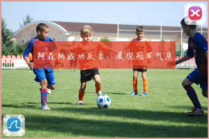 阿森纳成功反击，展现冠军气质